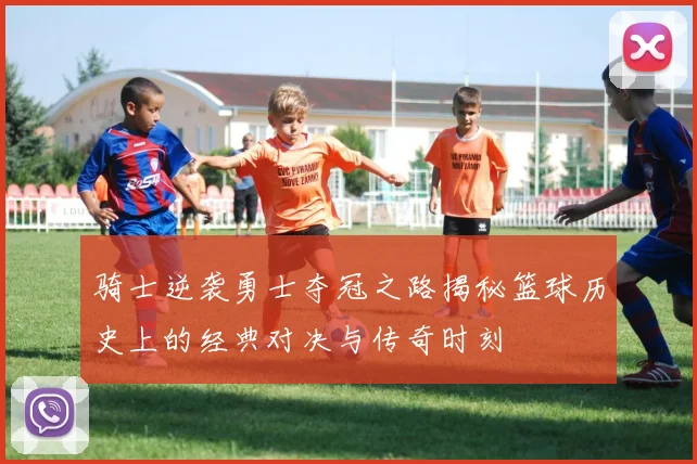 骑士逆袭勇士夺冠之路揭秘篮球历史上的经典对决与传奇时刻