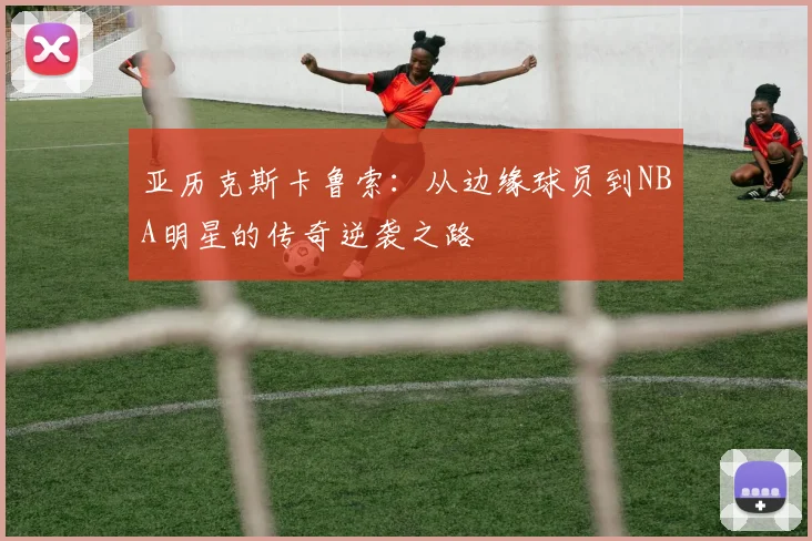 亚历克斯卡鲁索：从边缘球员到NBA明星的传奇逆袭之路