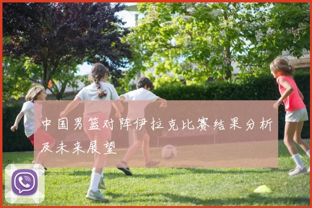 中国男篮对阵伊拉克比赛结果分析及未来展望