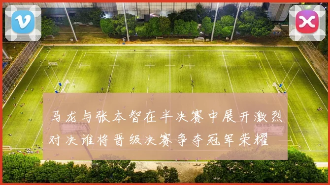 马龙与张本智在半决赛中展开激烈对决谁将晋级决赛争夺冠军荣耀