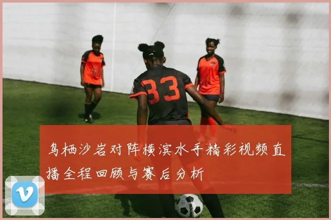 鸟栖沙岩对阵横滨水手精彩视频直播全程回顾与赛后分析